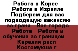  Работа в Корее I Работа в Израиле Подберем для вас подходящую вакансию за грани - Все города Работа » Работа и обучение за границей   . Карелия респ.,Костомукша г.